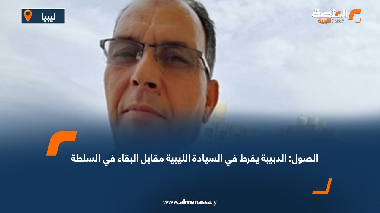 الصول: الدبيبة يفرط في السيادة الليبية مقابل البقاء في السلطة