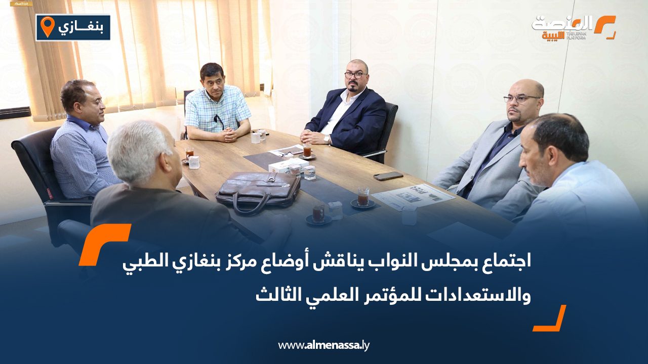 اجتماع بمجلس النواب يناقش أوضاع مركز بنغازي الطبي والاستعدادات للمؤتمر العلمي الثالث