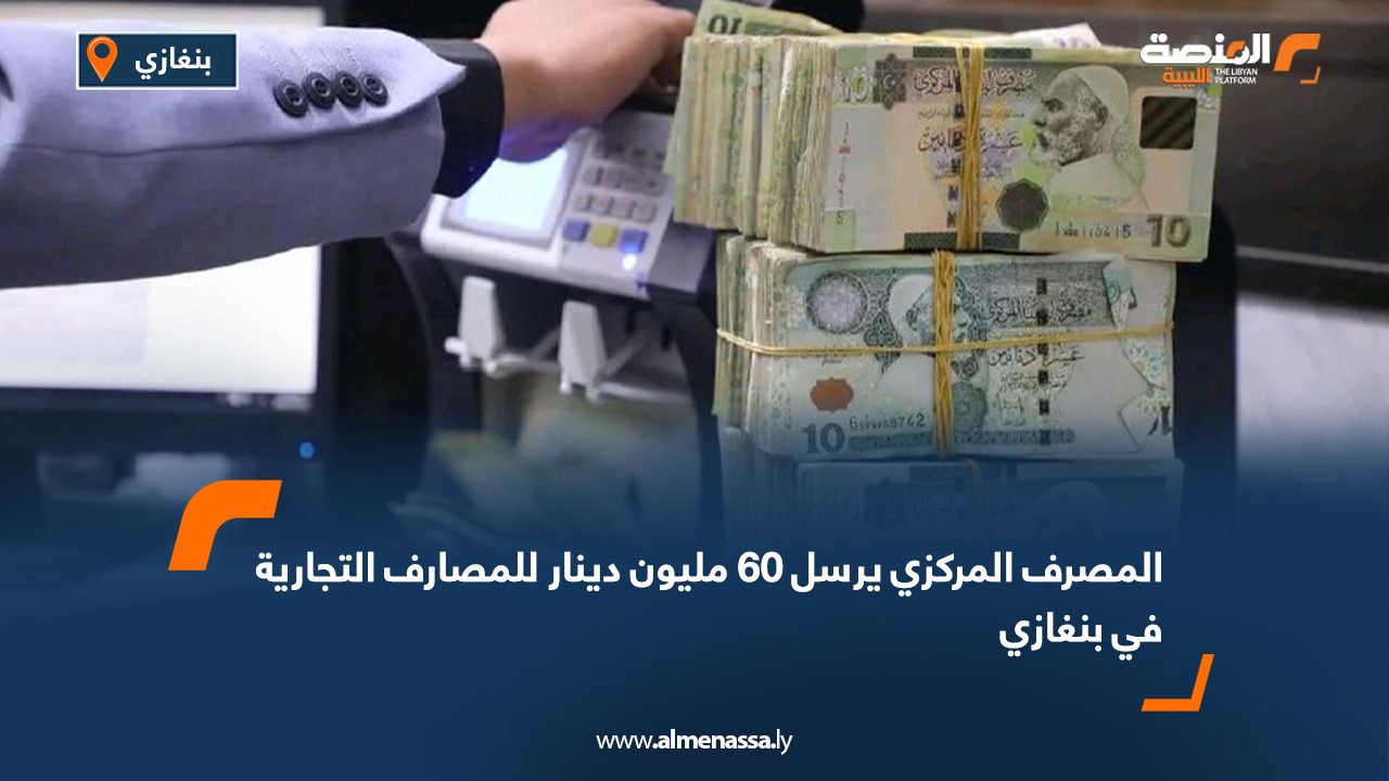 المصرف المركزي يرسل 60 مليون دينار للمصارف التجارية في بنغازي
