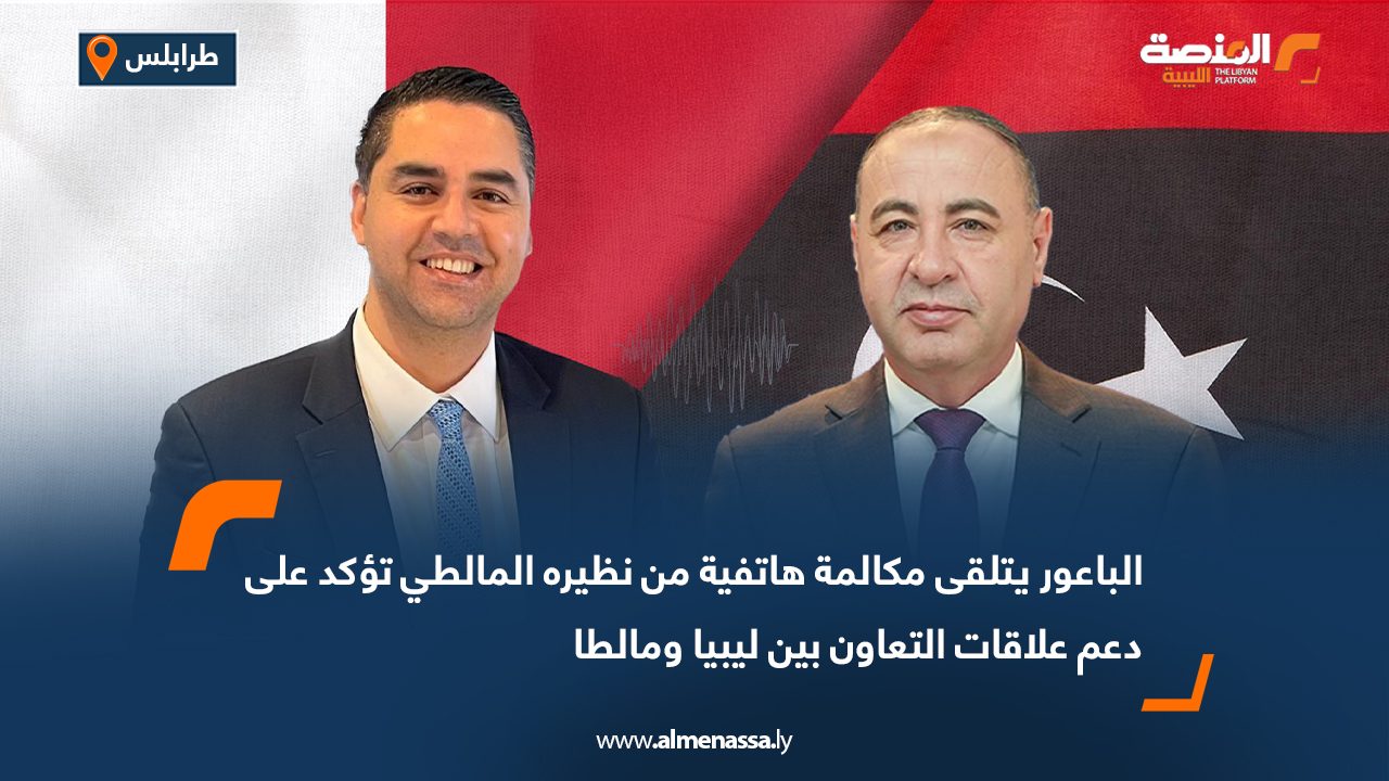 الباعور يتلقى مكالمة هاتفية من نظيره المالطي تؤكد على دعم علاقات التعاون بين ليبيا ومالطا