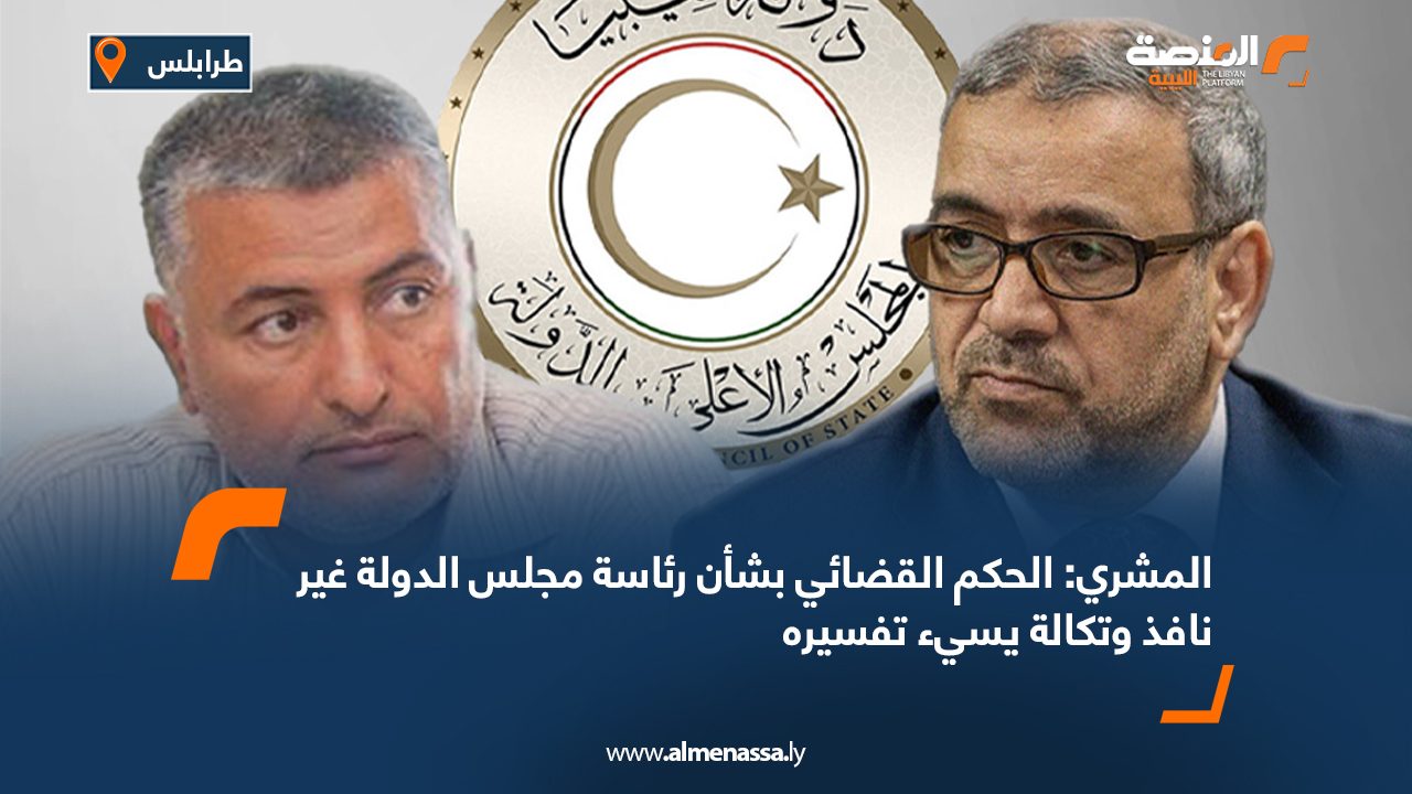 المشري: الحكم القضائي بشأن رئاسة مجلس الدولة غير نافذ وتكالة يسيء تفسيره المشري: الحكم القضائي بشأن رئاسة مجلس الدولة غير نافذ وتكالة يسيء تفسيره
