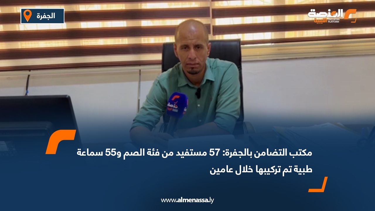 مكتب التضامن بالجفرة: 57 مستفيد من فئة الصم و55 سماعة طبية تم تركيبها خلال عامين