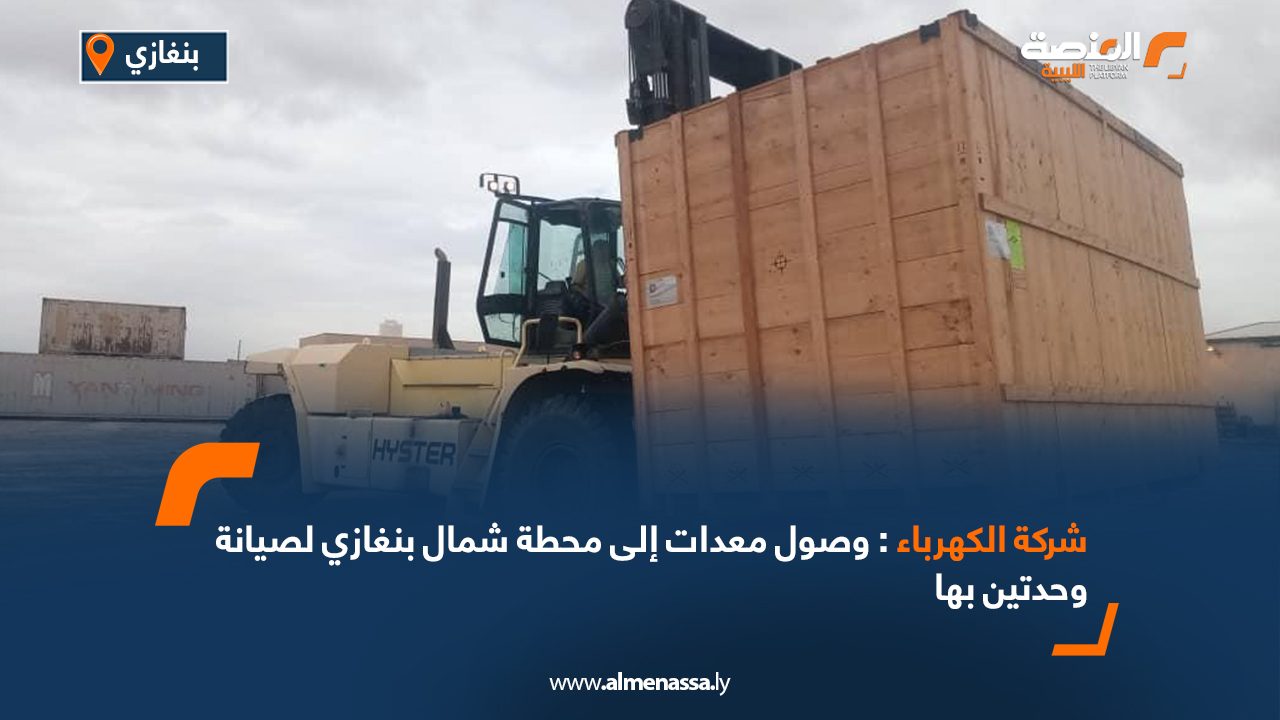 شركة الكهرباء: وصول معدات إلى محطة شمال بنغازي لصيانة وحدتين بها