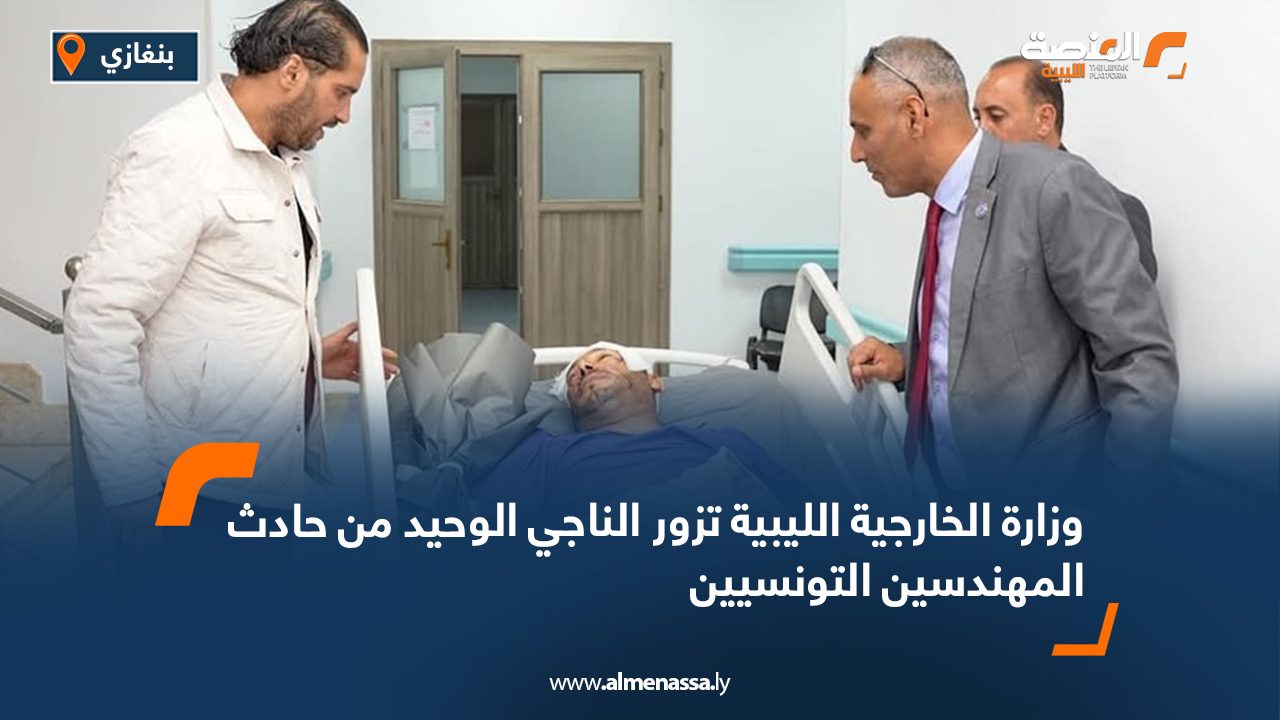 وزارة الخارجية الليبية تزور الناجي الوحيد من حادث المهندسين التونسيين