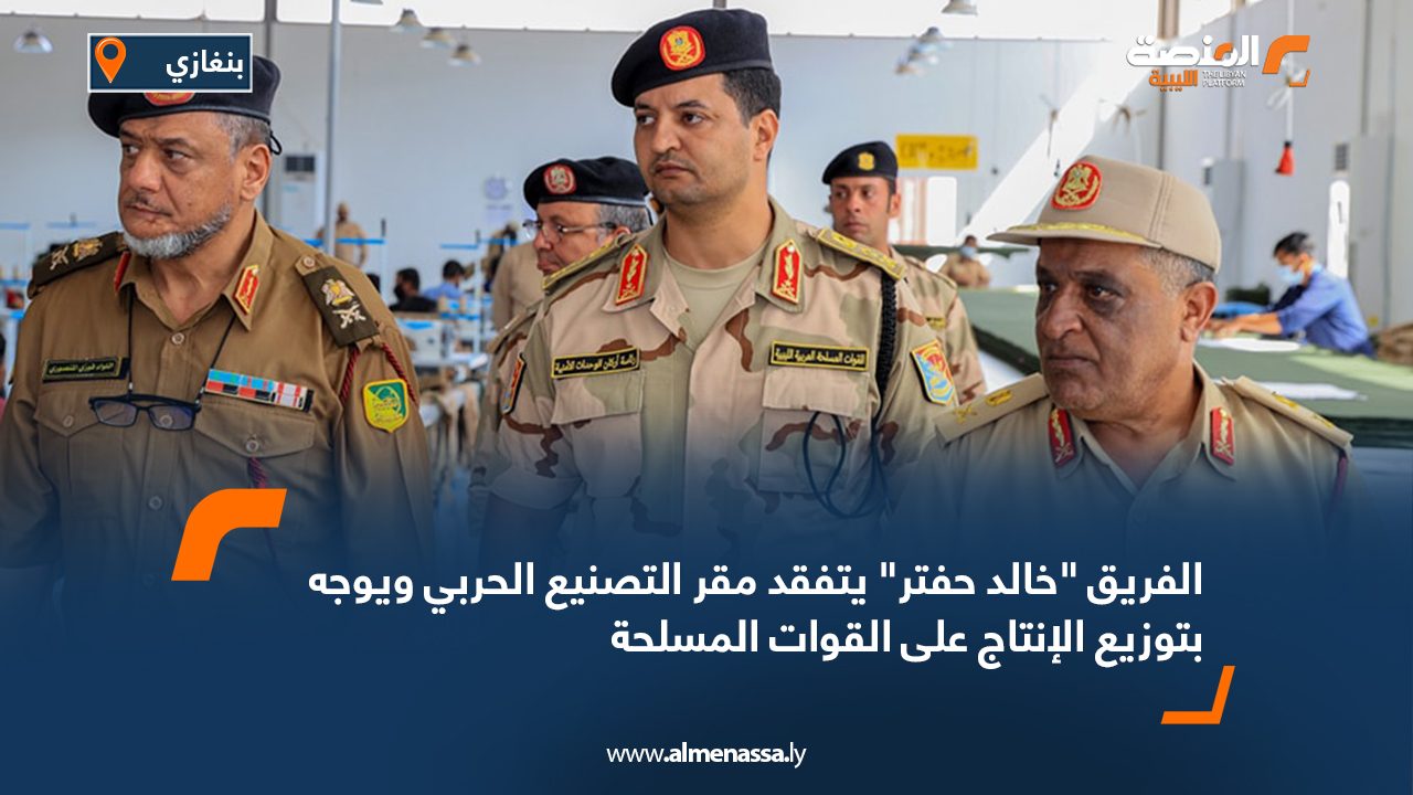 الفريق "خالد حفتر" يتفقد مقر التصنيع الحربي ويوجه بتوزيع الإنتاج على القوات المسلحة