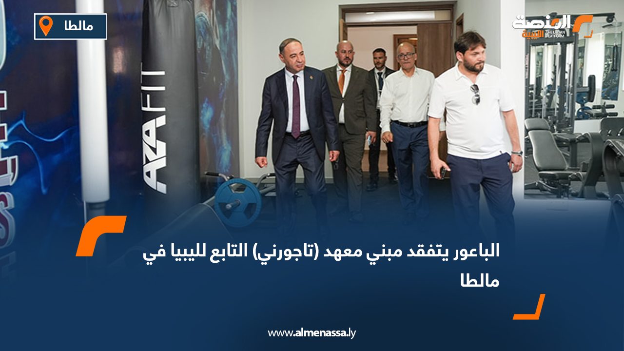الباعور يتفقد مبني معهد (تاجورني) التابع لليبيا في مالطا