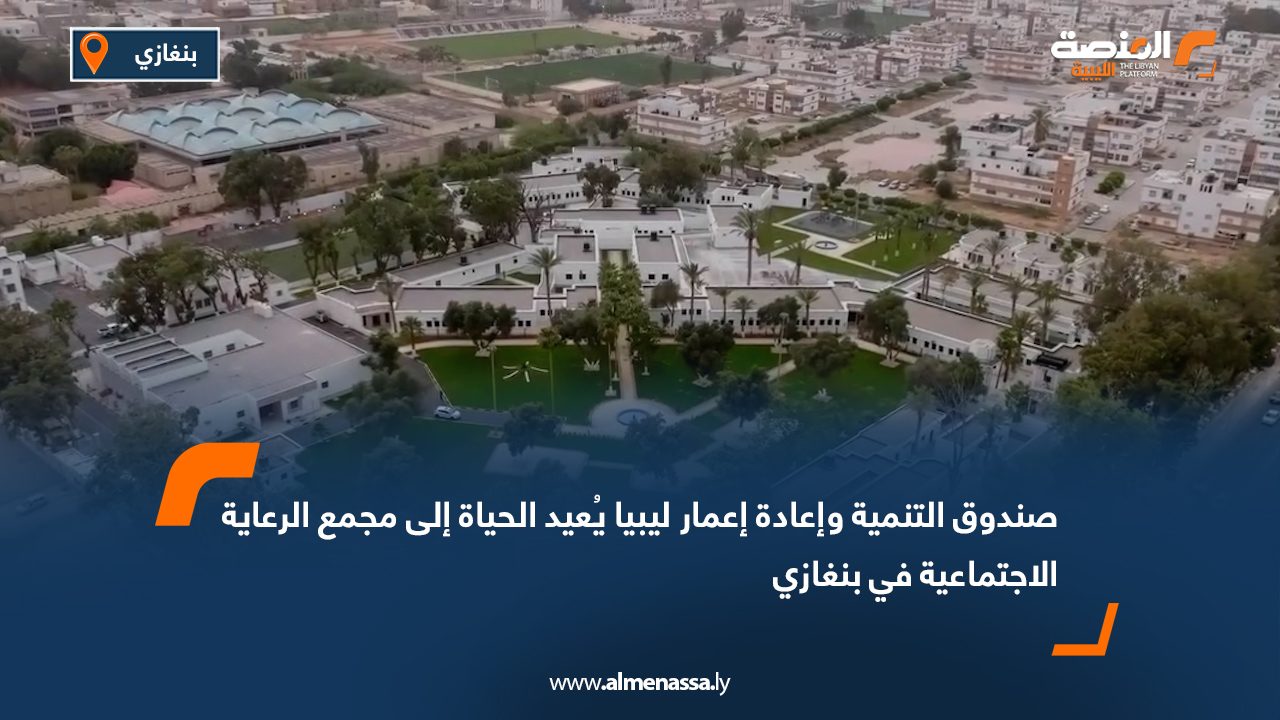 صندوق التنمية وإعادة إعمار ليبيا يُعيد الحياة إلى مجمع الرعاية الاجتماعية في بنغازي