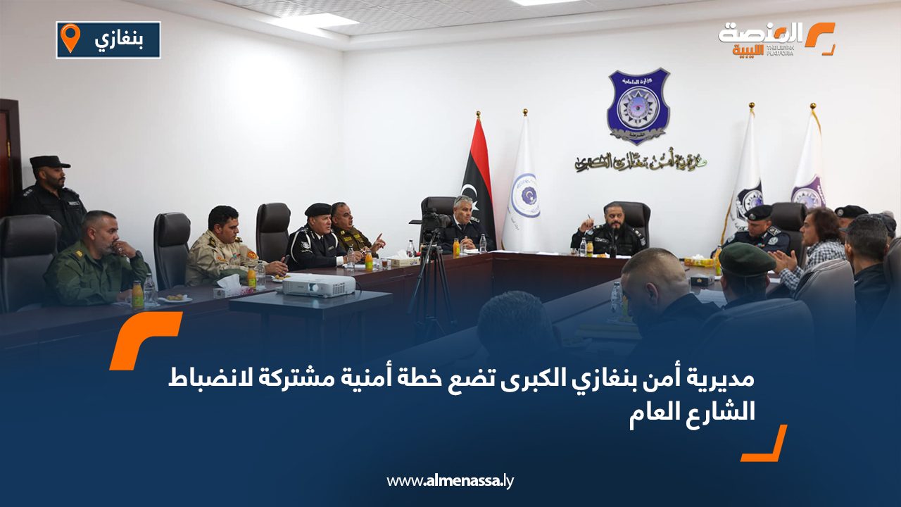 مديرية أمن بنغازي الكبرى تضع خطة أمنية مشتركة لانضباط الشارع العام