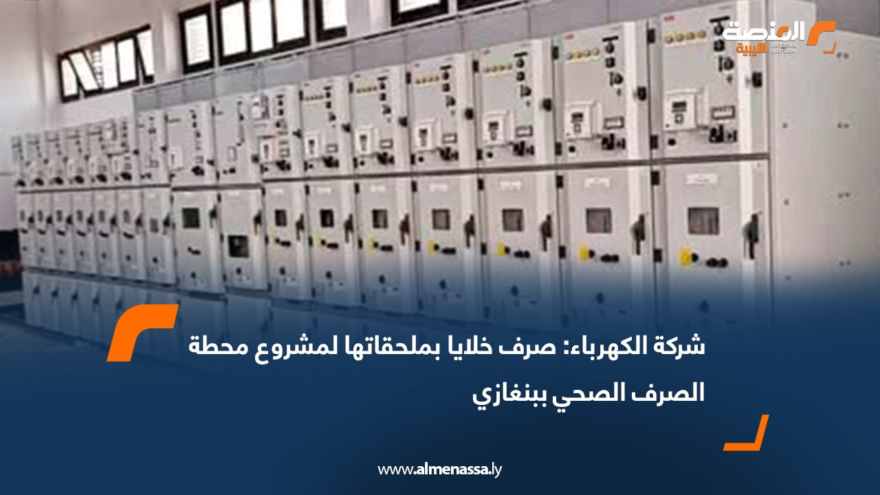 شركة الكهرباء: صرف خلايا بملحقاتها لمشروع محطة الصرف الصحي ببنغازي