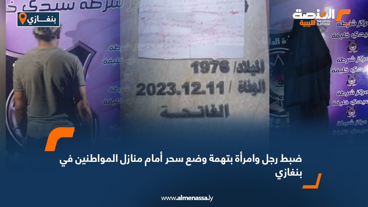 ضبط رجل وامرأة بتهمة وضع سحر أمام منازل المواطنين في بنغازي ضبط رجل وامرأة بتهمة وضع سحر أمام منازل المواطنين في بنغازي