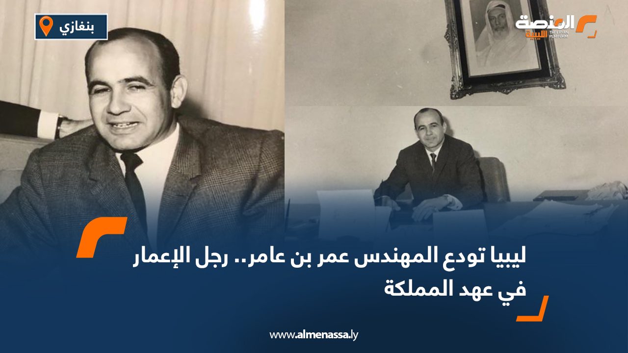 ليبيا تودع المهندس عمر بن عامر.. رجل الإعمار في عهد المملكة