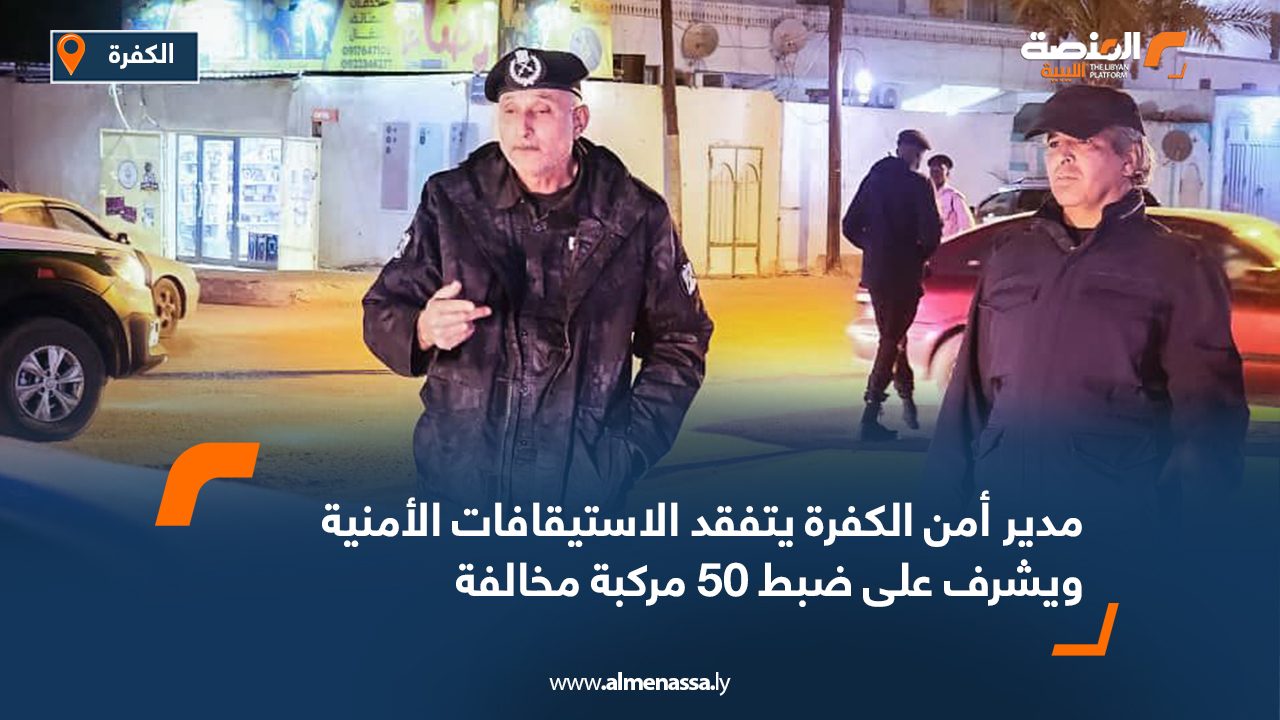 مدير أمن الكفرة يتفقد الاستيقافات الأمنية ويشرف على ضبط 50 مركبة مخالفة