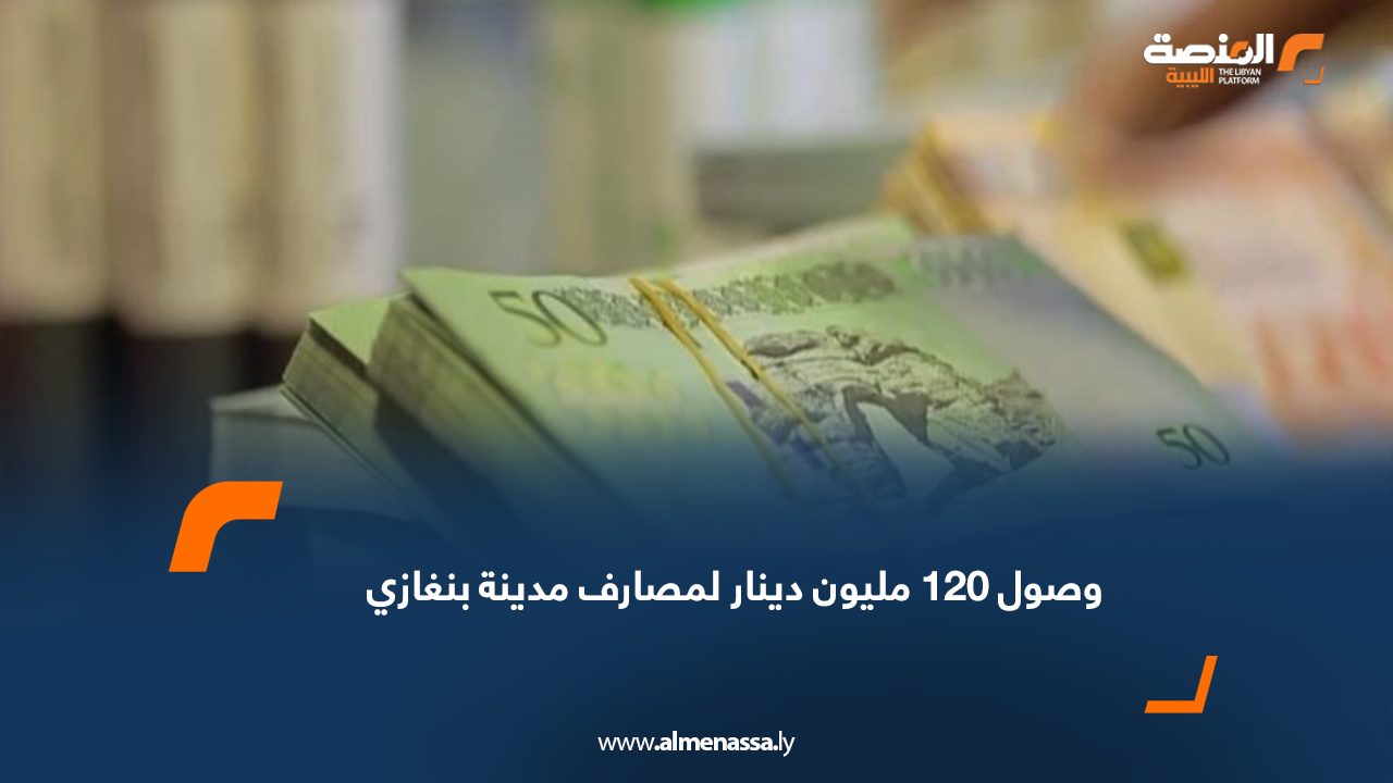 وصول 120 مليون دينار لمصارف مدينة بنغازي