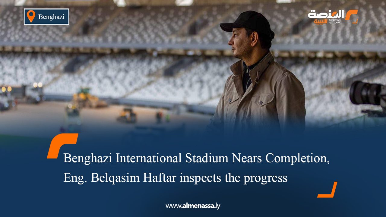 Benghazi International Stadium Nears Completion, Eng. Belqasim Haftar inspects the progress