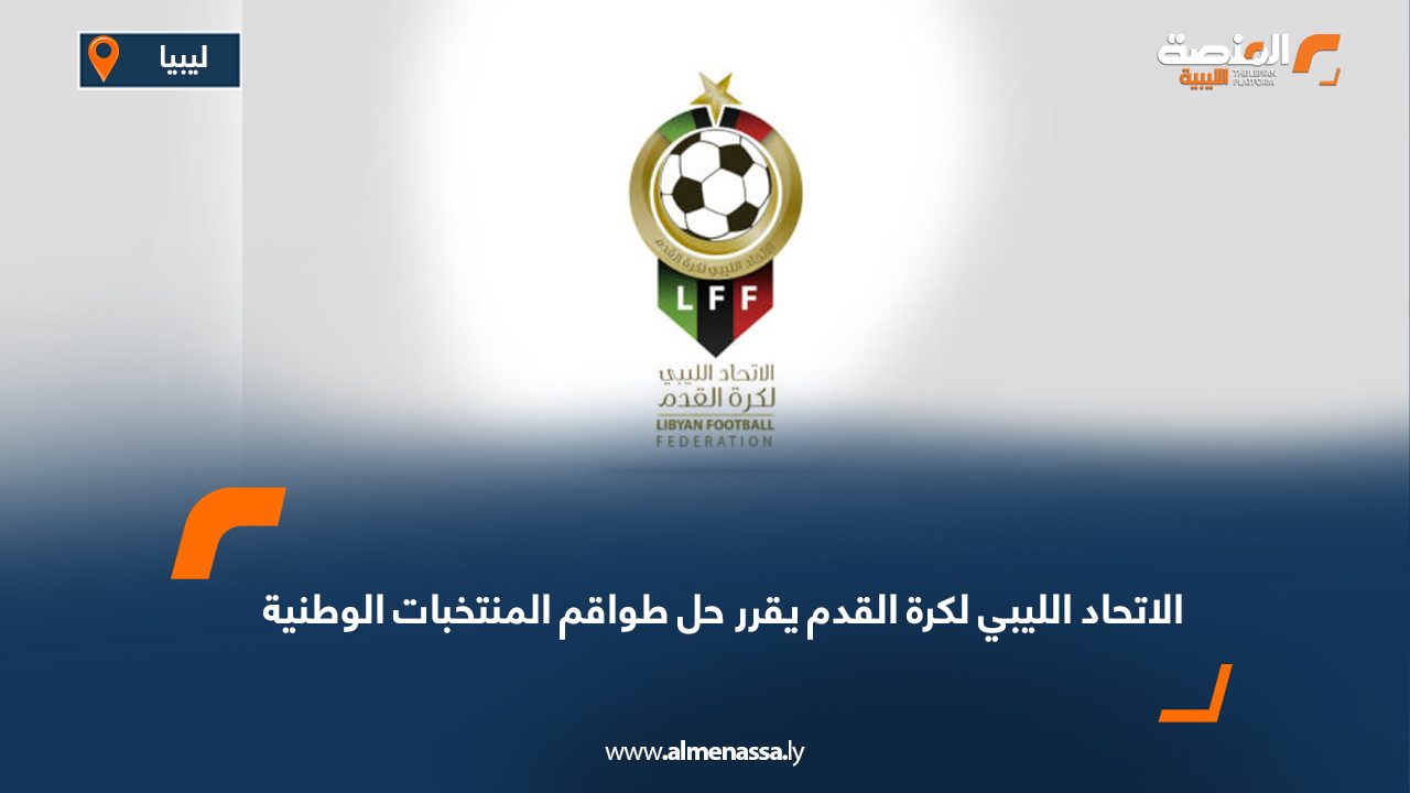 الاتحاد الليبي لكرة القدم يقرر حل طواقم المنتخبات الوطنية