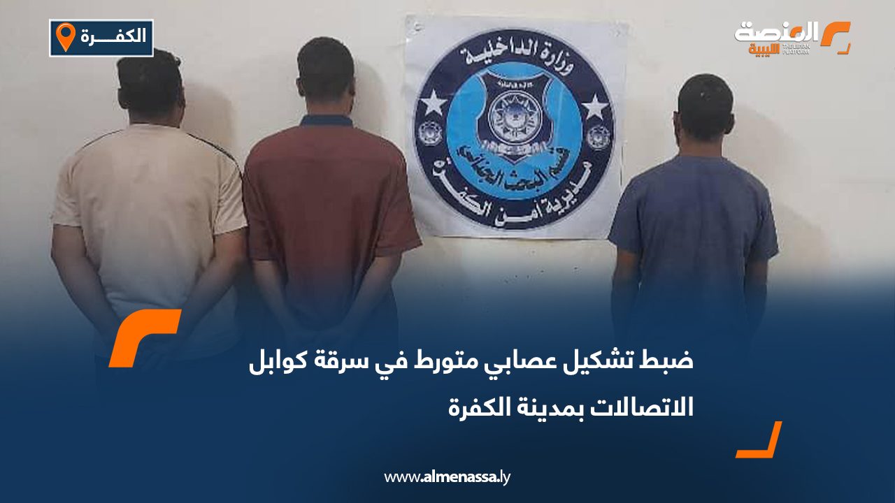 ضبط تشكيل عصابي متورط في سرقة كوابل الاتصالات بمدينة الكفرة