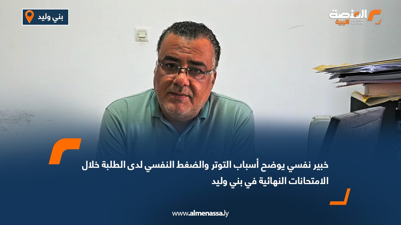 خبير نفسي يوضح أسباب التوتر والضغط النفسي لدى الطلبة خلال الامتحانات النهائية في بني وليد