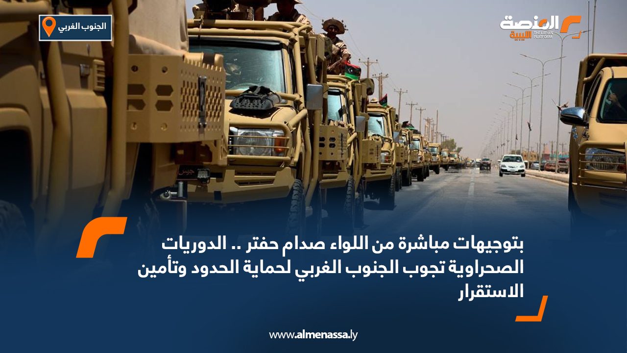 بتوجيهات مباشرة من اللواء صدام حفتر .. الدوريات الصحراوية تجوب الجنوب الغربي لحماية الحدود وتأمين الاستقرار