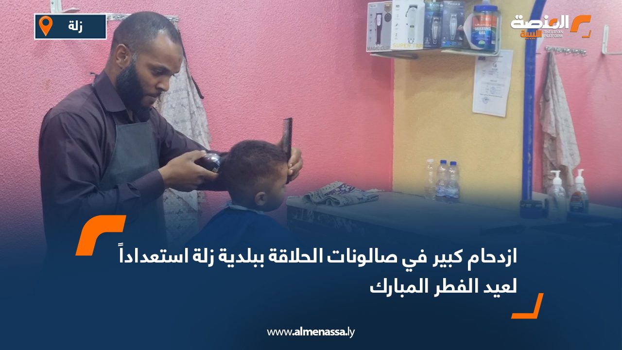 ازدحام كبير في صالونات الحلاقة ببلدية زلة استعداداً لعيد الفطر المبارك