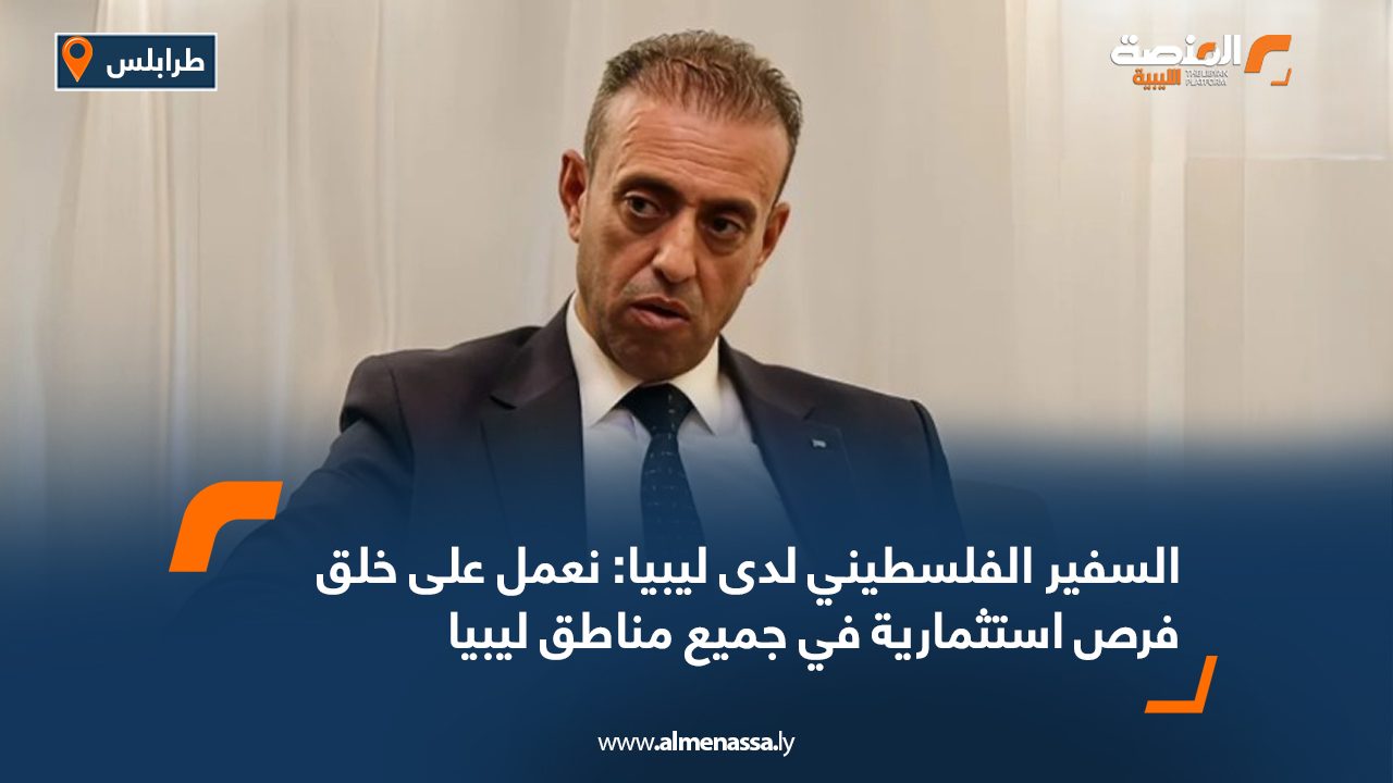 السفير الفلسطيني لدى ليبيا: نعمل على خلق فرص استثمارية في جميع مناطق ليبيا