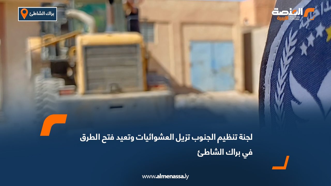 لجنة تنظيم الجنوب تزيل العشوائيات وتعيد فتح الطرق في براك الشاطئ