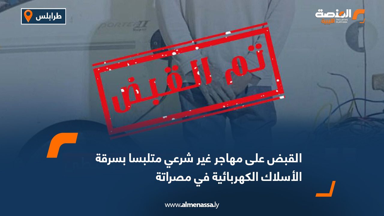 القبض على مهاجر غير شرعي متلبسا بسرقة الأسلاك الكهربائية في مصراتة