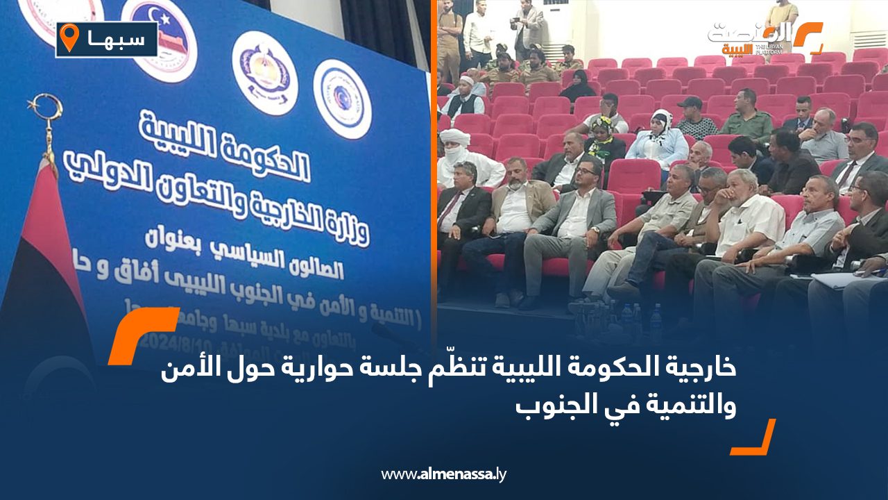 خارجية الحكومة الليبية تنظّم جلسة حوارية حول الأمن والتنمية في الجنوب