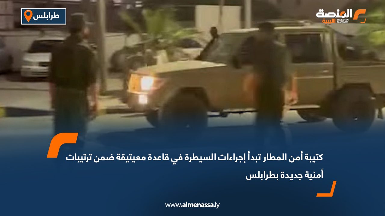 كتيبة أمن المطار تبدأ إجراءات السيطرة في قاعدة معيتيقة ضمن ترتيبات أمنية جديدة بطرابلس