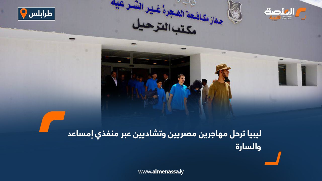 ليبيا ترحل مهاجرين مصريين وتشاديين عبر منفذي إمساعد والسارة