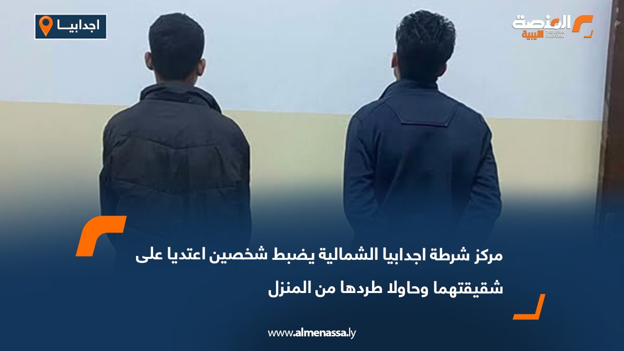 مركز شرطة اجدابيا الشمالية يضبط شخصين اعتديا على شقيقتهما وحاولا طردها من المنزل