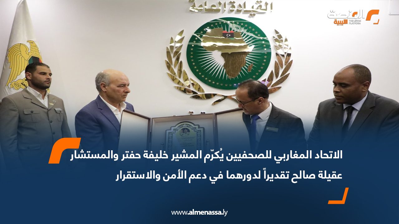 الاتحاد المغاربي للصحفيين يُكرّم المشير خليفة حفتر والمستشار عقيلة صالح تقديراً لدورهما في دعم الأمن والاستقرار