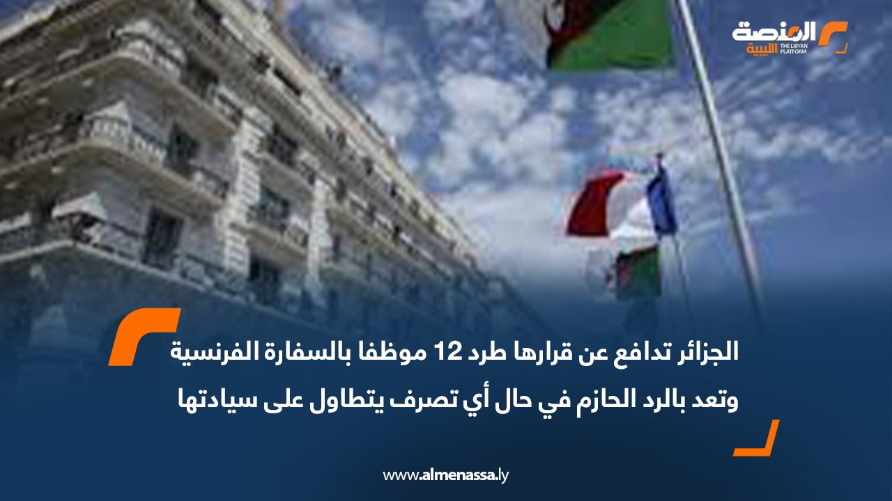 الجزائر تدافع عن قرارها طرد 12 موظفا بالسفارة الفرنسية وتعد بالرد الحازم في حال أي تصرف يتطاول على سيادتها