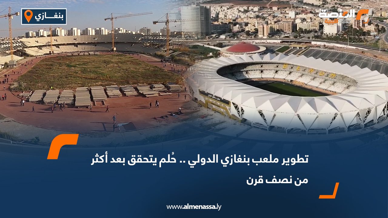 تطوير ملعب بنغازي الدولي.. حُلم يتحقق بعد أكثر من نصف قرن