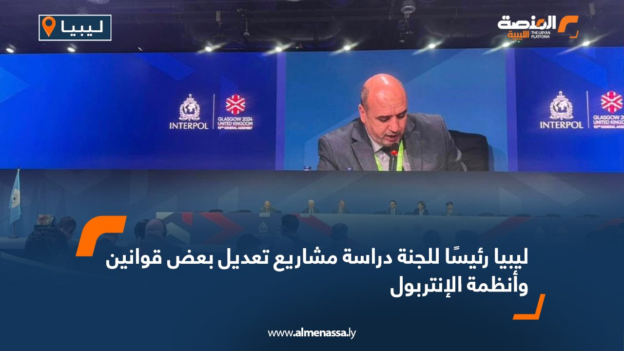 ليبيا رئيسا للجنة دراسة مشاريع تعديل بعض قوانين وأنظمة الإنتربول