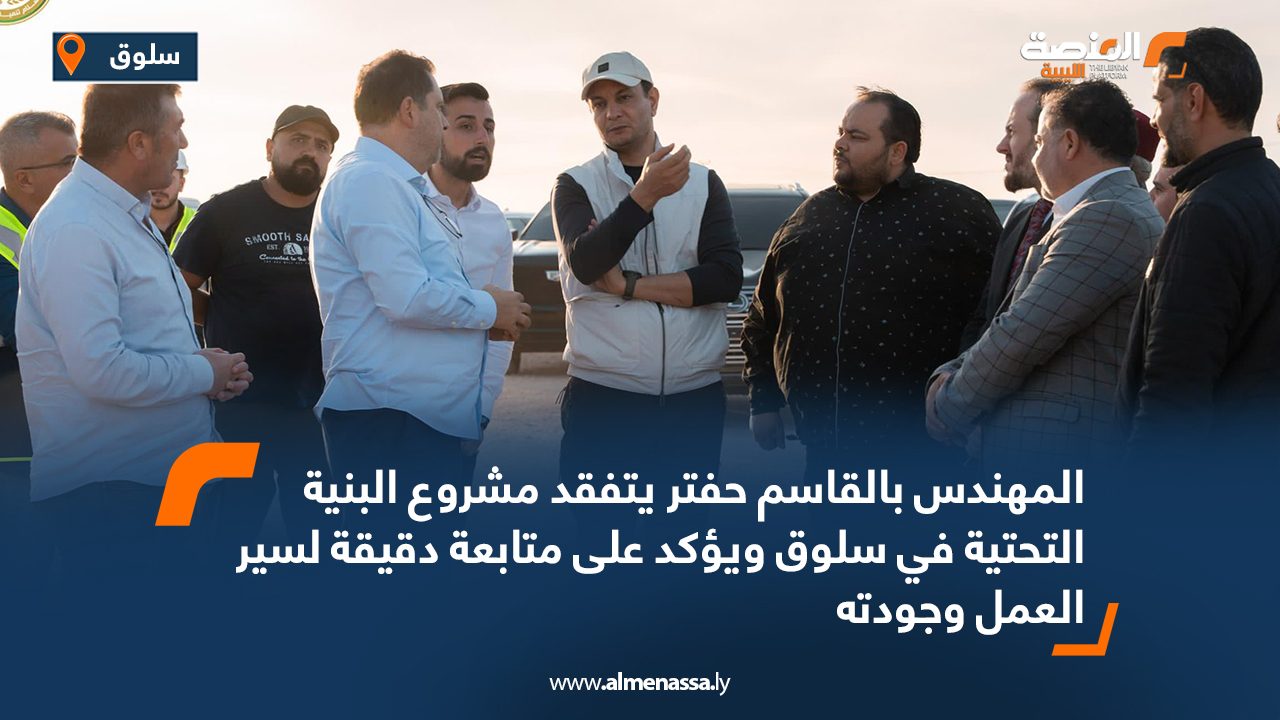 المهندس بالقاسم حفتر يتفقد مشروع البنية التحتية في سلوق ويؤكد على متابعة دقيقة لسير العمل وجودته