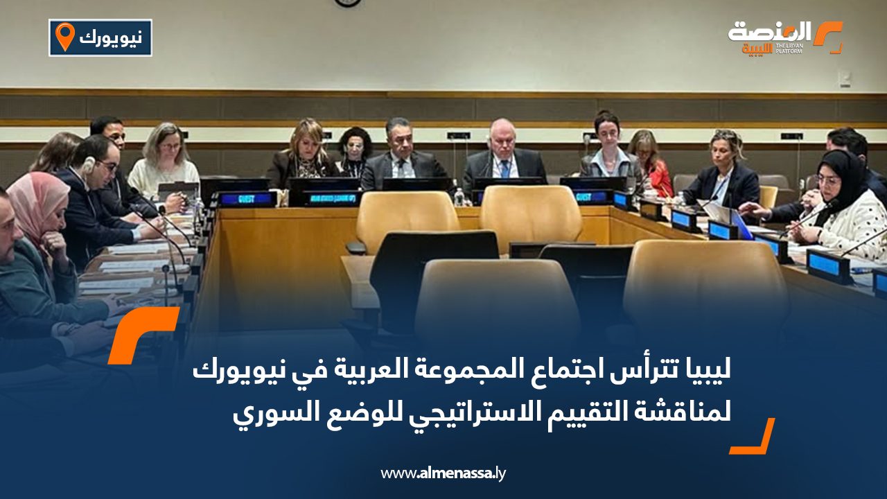 ليبيا تترأس اجتماع المجموعة العربية في نيويورك لمناقشة التقييم الاستراتيجي للوضع السوري