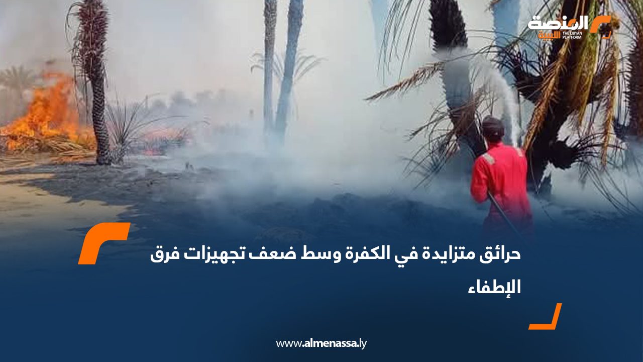 حرائق متزايدة في الكفرة وسط ضعف تجهيزات فرق الإطفاء