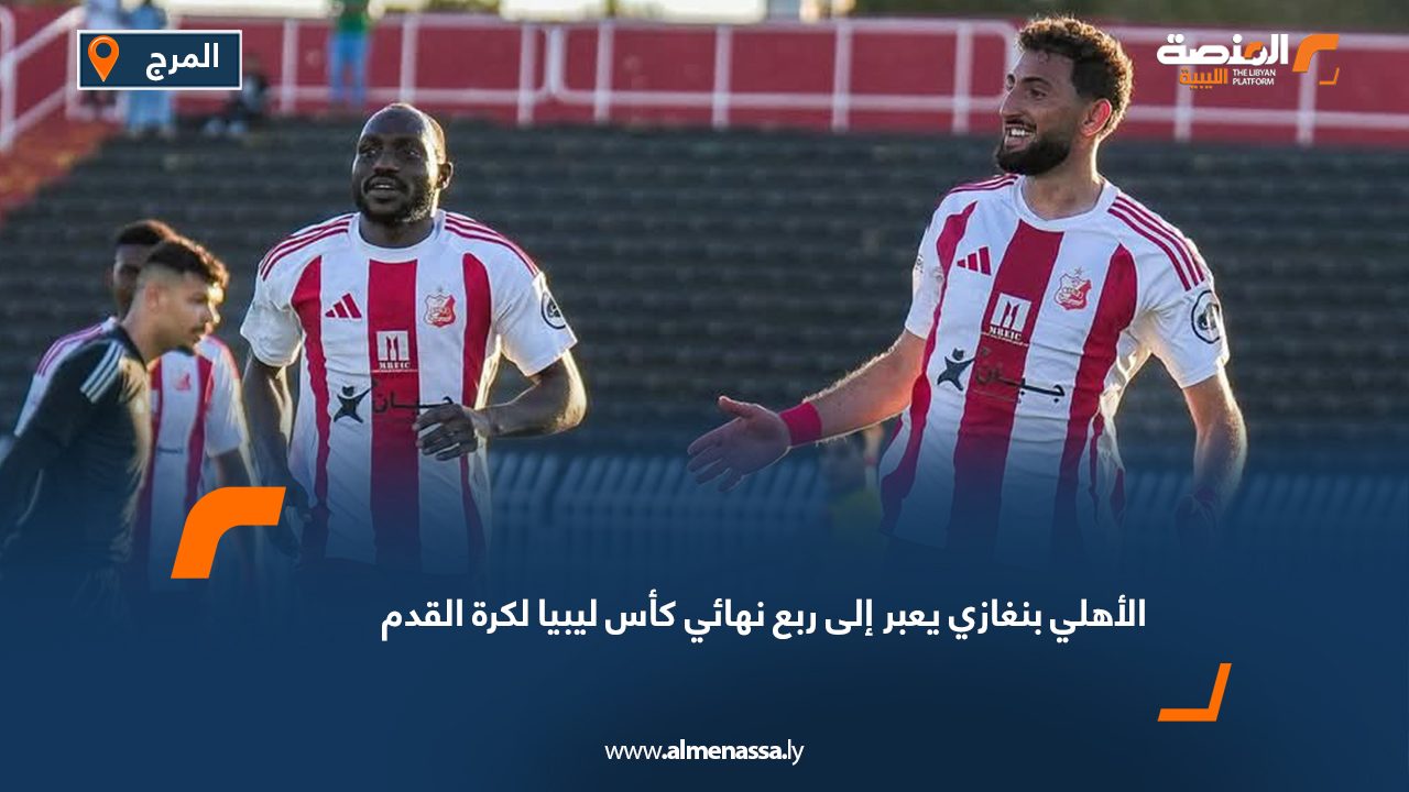 الأهلي بنغازي يعبر إلى ربع نهائي كأس ليبيا لكرة القدم