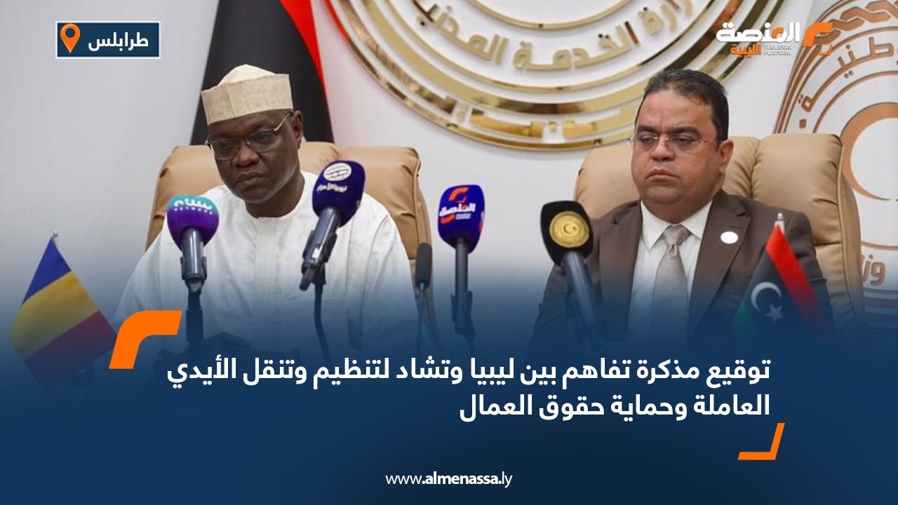 توقيع مذكرة تفاهم بين ليبيا وتشاد لتنظيم وتنقل الأيدي العاملة وحماية حقوق العمال