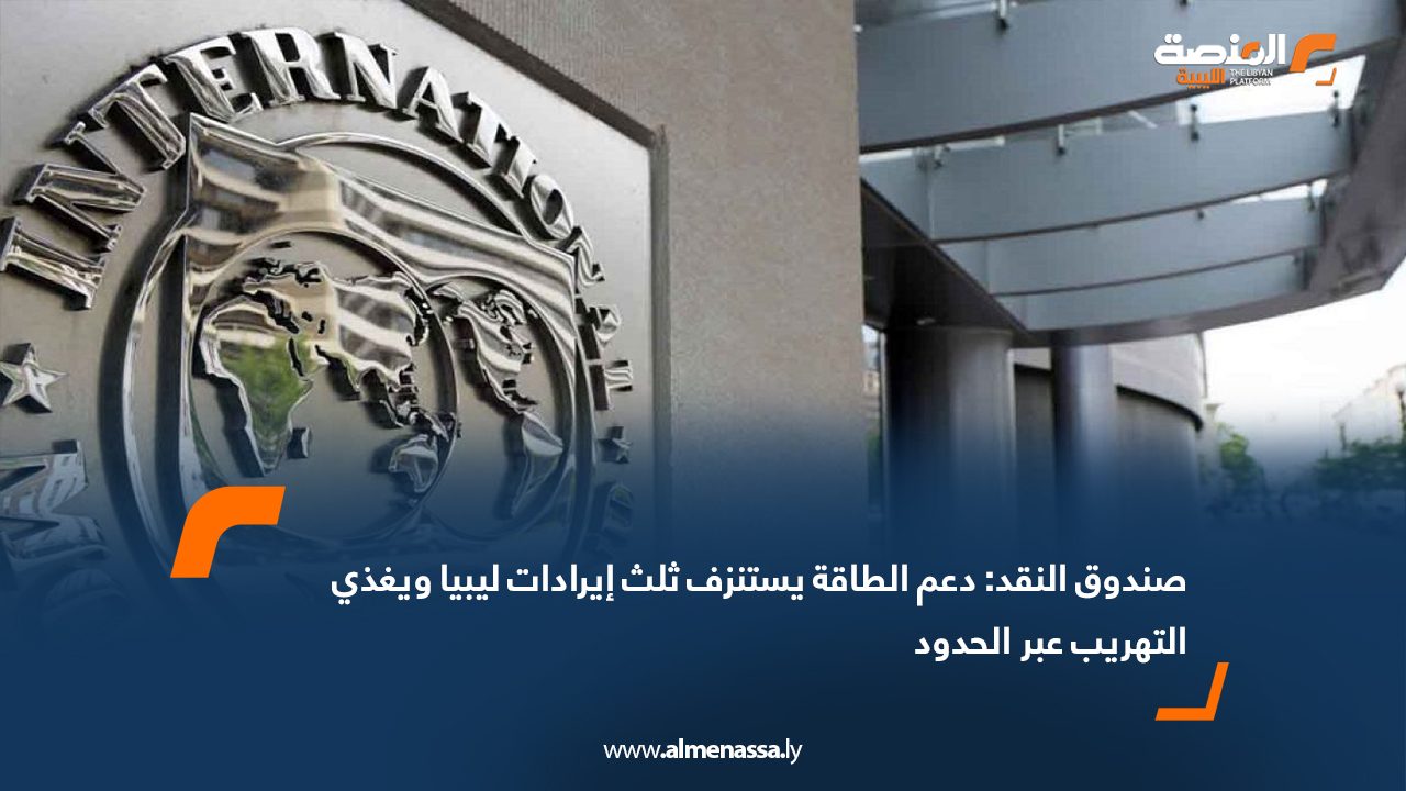 صندوق النقد: دعم الطاقة يستنزف ثلث إيرادات ليبيا ويغذي التهريب عبر الحدود