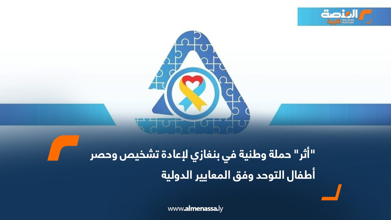 "أثر" حملة وطنية في بنغازي لإعادة تشخيص وحصر أطفال التوحد وفق المعايير الدولية