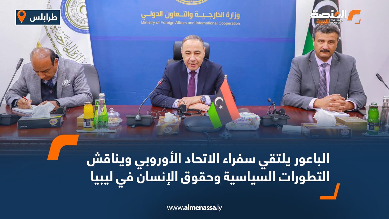الباعور يلتقي سفراء الاتحاد الأوروبي ويناقش التطورات السياسية وحقوق الإنسان في ليبيا