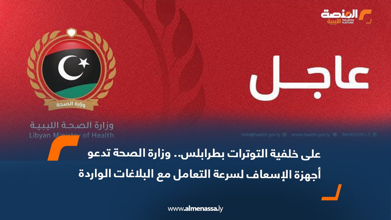 على خلفية التوترات بطرابلس.. وزارة الصحة تدعو أجهزة الإسعاف لسرعة التعامل مع البلاغات الواردة  
