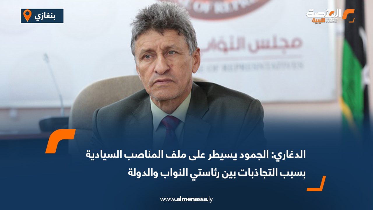 الدغاري: الجمود يسيطر على ملف المناصب السيادية بسبب التجاذبات بين رئاستي النواب والدولة