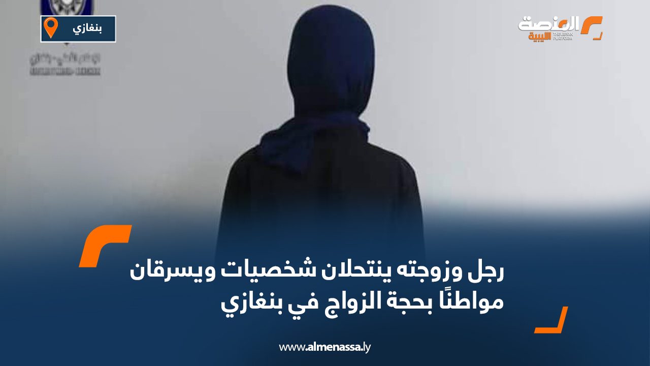 رجل وزوجته ينتحلان شخصيات ويسرقان مواطنًا بحجة الزواج في بنغازي رجل وزوجته ينتحلان شخصيات ويسرقان مواطنًا بحجة الزواج في بنغازي