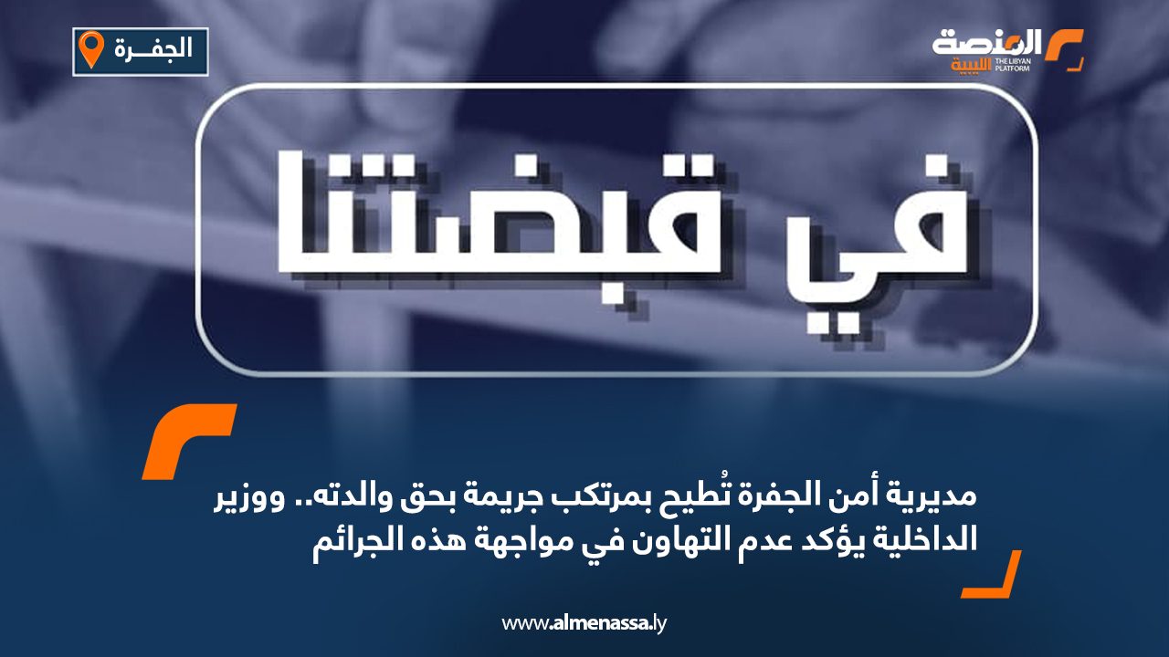 مديرية أمن الجفرة تُطيح بمرتكب جريمة بحق والدته.. ووزير الداخلية يؤكد عدم التهاون في مواجهة هذه الجرائم