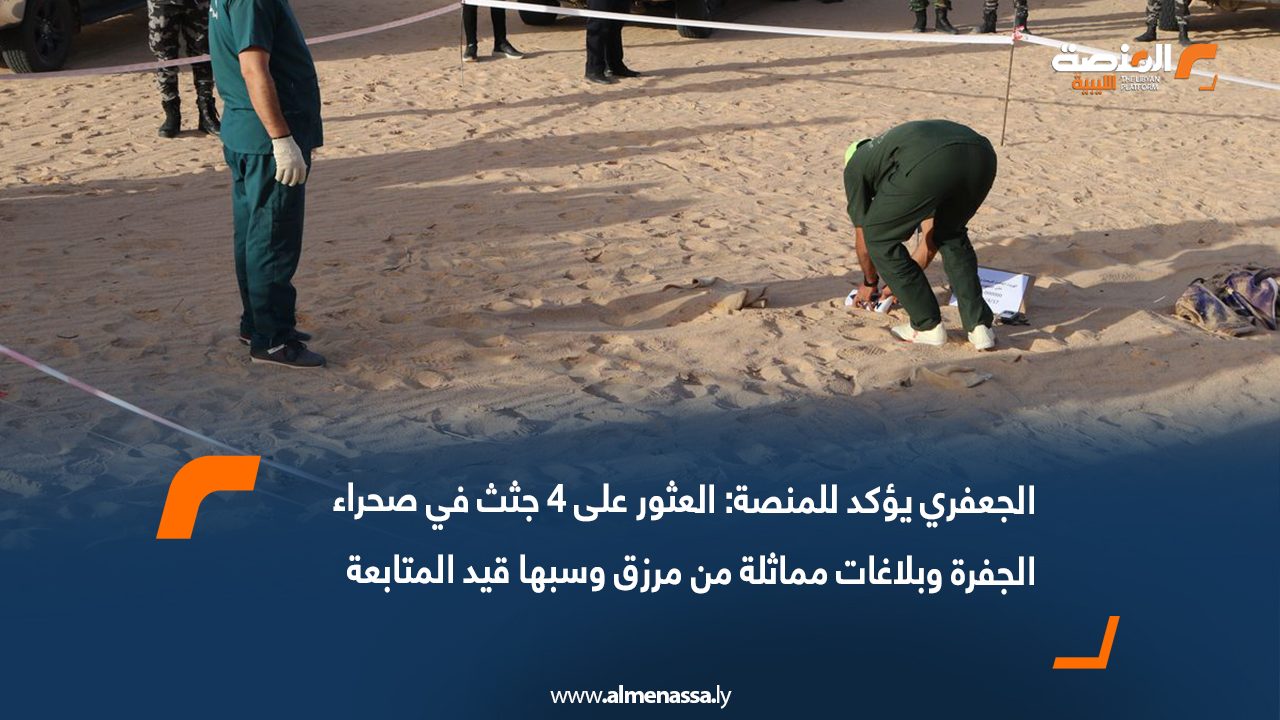 الجعفري يؤكد للمنصة: العثور على 4 جثث في صحراء الجفرة وبلاغات مماثلة من مرزق وسبها قيد المتابعة