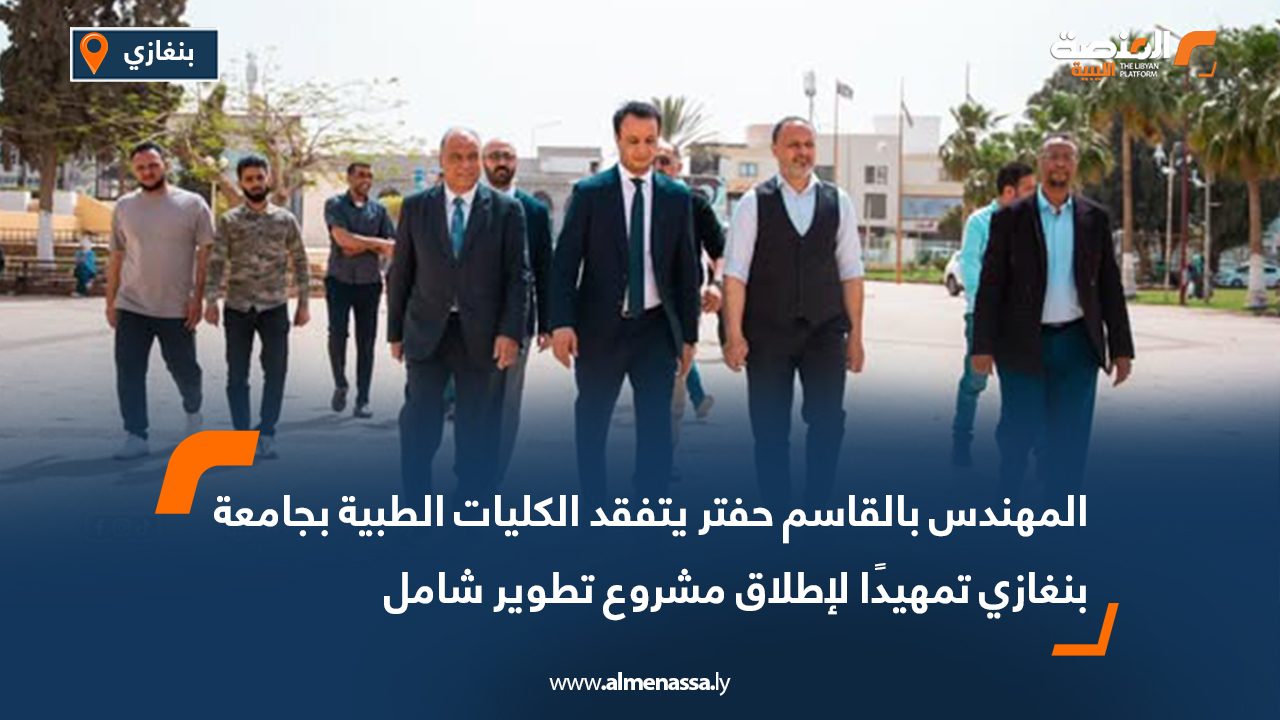 المهندس بالقاسم حفتر يتفقد الكليات الطبية بجامعة بنغازي تمهيدًا لإطلاق مشروع تطوير شامل