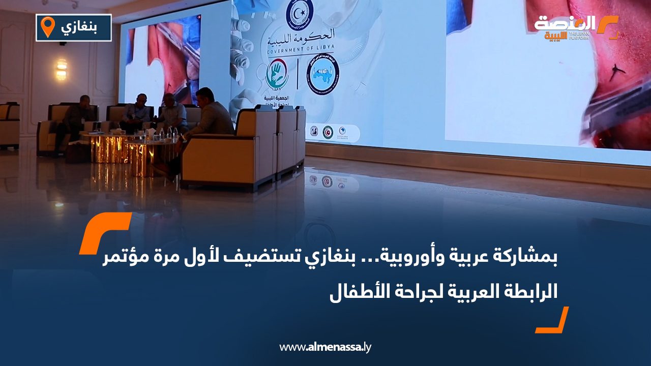 Wide Web-Recovered بمشاركة عربية وأوروبية… بنغازي تستضيف لأول مرة مؤتمر الرابطة العربية لجراحة الأطفال