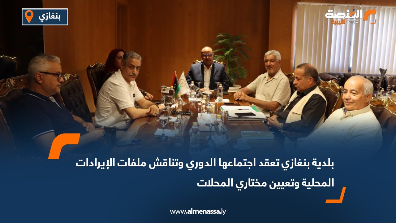 بلدية بنغازي تعقد اجتماعها الدوري وتناقش ملفات الإيرادات المحلية وتعيين مختاري المحلات